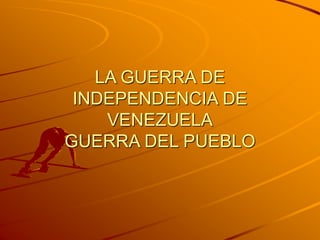 LA GUERRA DE
INDEPENDENCIA DE
VENEZUELA
GUERRA DEL PUEBLO
 