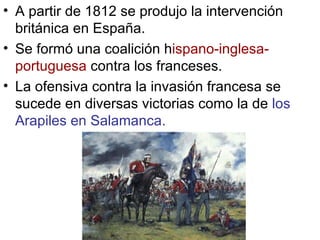 A partir de 1812 se produjo la intervención británica en España. Se formó una coalición h ispano-inglesa-portuguesa  contra los franceses. La ofensiva contra la invasión francesa se sucede en diversas victorias como la de  los Arapiles en Salamanca. 