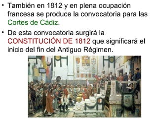 También en 1812 y en plena ocupación francesa se produce la convocatoria para las  Cortes de Cádiz . De esta convocatoria surgirá la  CONSTITUCIÓN DE 1812  que significará el inicio del fin del Antiguo Régimen. 