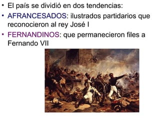 El país se dividió en dos tendencias: AFRANCESADOS : ilustrados partidarios que reconocieron al rey José I FERNANDINOS : que permanecieron files a Fernando VII 