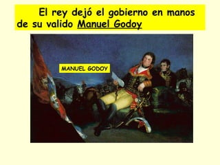 El rey dejó el gobierno en manos
de su valido Manuel Godoy
MANUEL GODOY
 