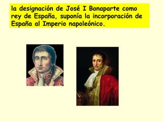 la designación de José I Bonaparte como
rey de España, suponía la incorporación de
España al Imperio napoleónico.
 
