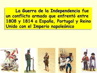 La Guerra de la IndependenciaLa Guerra de la Independencia fue
un conflicto armado que enfrentó entre
1808 y 1814 a España, Portugal y Reino
Unido con el Imperio napoleónico
La Guerra de la IndependenciaLa Guerra de la Independencia fue
un conflicto armado que enfrentó entre
1808 y 1814 a España, Portugal y Reino
Unido con el Imperio napoleónico
 