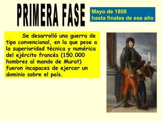 Mayo de 1808
hasta finales de ese año
Se desarrolló una guerra de
tipo convencional, en la que pese a
la superioridad técnica y numérica
del ejército francés (150.000
hombres al mando de Murat)
fueron incapaces de ejercer un
dominio sobre el país.
 