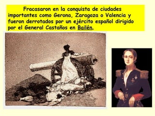 Fracasaron en la conquista de ciudades
importantes como Gerona, Zaragoza o Valencia y
fueron derrotados por un ejército español dirigido
por el General Castaños en Bailén.
 