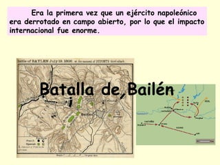 Era la primera vez que un ejército napoleónico
era derrotado en campo abierto, por lo que el impacto
internacional fue enorme.
Batalla de Bailén
 