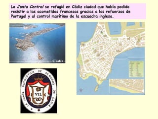 La Junta Central se refugió en Cádiz ciudad que había podido
resistir a las acometidas francesas gracias a los refuerzos de
Portugal y al control marítimo de la escuadra inglesa.
 