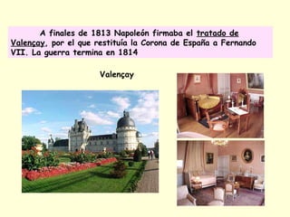 A finales de 1813 Napoleón firmaba el tratado de
Valençay, por el que restituía la Corona de España a Fernando
VII. La guerra termina en 1814
Valençay
 