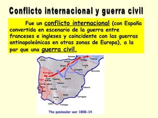 Fue un conflicto internacional (con España
convertida en escenario de la guerra entre
franceses e ingleses y coincidente con las guerras
antinapoleónicas en otras zonas de Europa), a la
par que una guerra civil.
 
