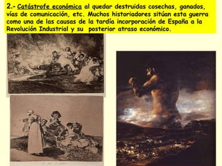 2.- Catástrofe económica al quedar destruidas cosechas, ganados,
vías de comunicación, etc. Muchos historiadores sitúan esta guerra
como una de las causas de la tardía incorporación de España a la
Revolución Industrial y su posterior atraso económico.
 