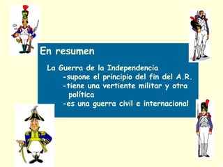 En resumen
La Guerra de la Independencia
-supone el principio del fin del A.R.
-tiene una vertiente militar y otra
política
-es una guerra civil e internacional
 