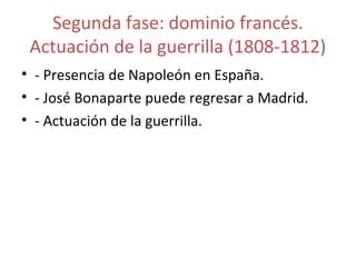 Segunda fase: dominio francés. 
Actuación de la guerrilla (1808-1812) 
• - Presencia de Napoleón en España. 
• - José Bonaparte puede regresar a Madrid. 
• - Actuación de la guerrilla. 
 