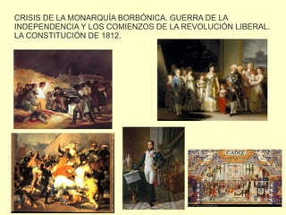 CRISIS DE LA MONARQUÍA BORBÓNICA. GUERRA DE LA 
INDEPENDENCIA Y LOS COMIENZOS DE LA REVOLUCIÓN LIBERAL. 
LA CONSTITUCIÓN DE 1812. 
 