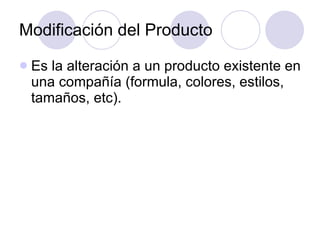 Modificación del Producto Es la alteración a un producto existente en una compañía (formula, colores, estilos, tamaños, etc). 