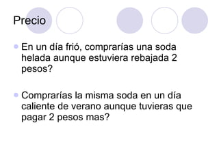Precio En un día frió, comprarías una soda helada aunque estuviera rebajada 2 pesos?  Comprarías la misma soda en un día caliente de verano aunque tuvieras que pagar 2 pesos mas?  