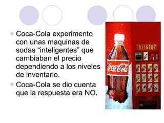 Coca-Cola experimento con unas maquinas de sodas “inteligentes” que cambiaban el precio dependiendo a los niveles de inventario. Coca-Cola se dio cuenta que la respuesta era NO. 