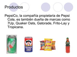 Productos PepsiCo, la compañía propietaria de Pepsi Cola, es también dueña de marcas como 7Up, Quaker Oats, Gatorade, Frito-Lay y Tropicana. 