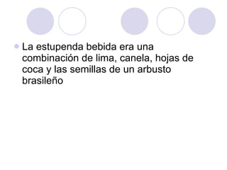 La estupenda bebida era una combinación de lima, canela, hojas de coca y las semillas de un arbusto brasileño  