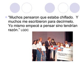 “Muchos pensaron que estaba chiflado.  Y muchos me escribieron para decírmelo.  Yo mismo empecé a pensar sino tendrían razón.”  LGDC 