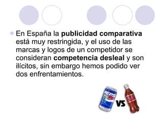 En España la  publicidad comparativa  está muy restringida, y el uso de las marcas y logos de un competidor se consideran  competencia desleal  y son ilícitos, sin embargo hemos podido ver dos enfrentamientos.  