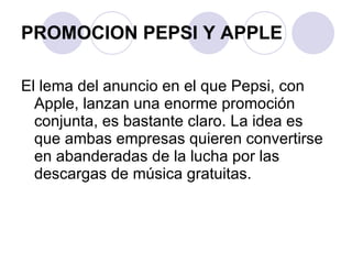 PROMOCION PEPSI Y APPLE El lema del anuncio en el que Pepsi, con Apple, lanzan una enorme promoción conjunta, es bastante claro. La idea es que ambas empresas quieren convertirse en abanderadas de la lucha por las descargas de música gratuitas. 