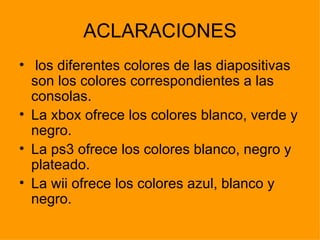 ACLARACIONES los diferentes colores de las diapositivas son los colores correspondientes a las consolas. La xbox ofrece los colores blanco, verde y negro. La ps3 ofrece los colores blanco, negro y plateado. La wii ofrece los colores azul, blanco y negro. 