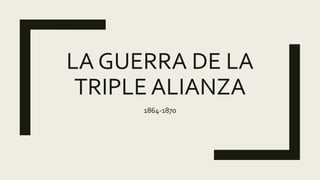 LA GUERRA DE LA
TRIPLE ALIANZA
1864-1870
 