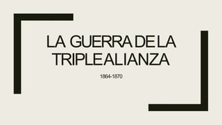 LA GUERRADELA
TRIPLEALIANZA
1864-1870
 