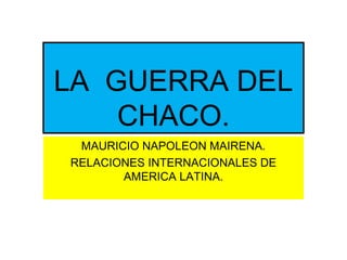 LA GUERRA DEL
CHACO.
MAURICIO NAPOLEON MAIRENA.
RELACIONES INTERNACIONALES DE
AMERICA LATINA.
 