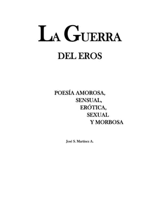 LA GUERRA
DEL EROS
POESÍA AMOROSA,
SENSUAL,
ERÓTICA,
SEXUAL
Y MORBOSA
José S. Martínez A.
 