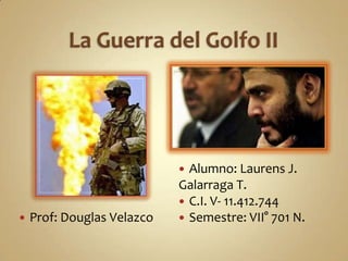 La Guerra del Golfo II Alumno: Laurens J. Galarraga T. C.I. V- 11.412.744 Semestre: VII° 701 N. Prof: Douglas Velazco 