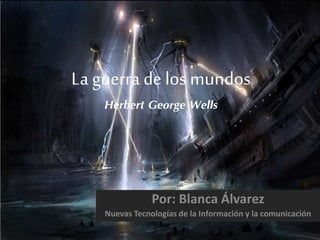 La guerra de los mundos
Herbert George Wells
Por: Blanca Álvarez
Nuevas Tecnologías de la Información y la comunicación
 