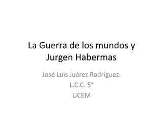 La Guerra de los mundos y
Jurgen Habermas
José Luis Juárez Rodríguez.
L.C.C. 5°
UCEM
 