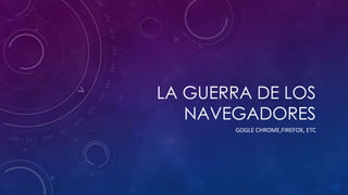 LA GUERRA DE LOS
NAVEGADORES
GOGLE CHROME,FIREFOX, ETC

 