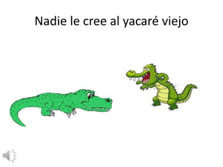 Nadie le cree al yacaré viejo
 