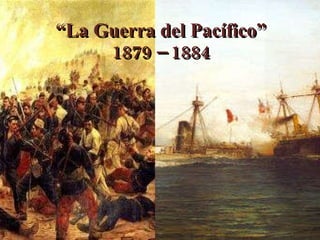 “ La Guerra del Pacífico” 1879 – 1884 