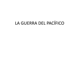 LA GUERRA DEL PACÍFICO
 