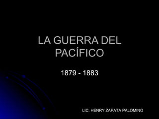 LA GUERRA DELLA GUERRA DEL
PACÍFICOPACÍFICO
1879 - 18831879 - 1883
LIC. HENRY ZAPATA PALOMINO
 