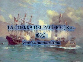 LA GUERRA DEL PACÍFICO(1879- 
1883) : 
Campaña marítima 
 