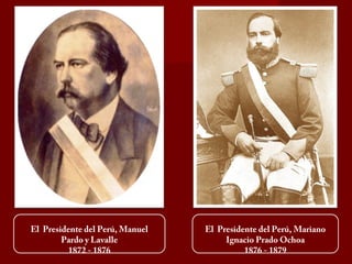 El Presidente del Perú, Mariano
Ignacio Prado Ochoa
1876 - 1879
El Presidente del Perú, Manuel
Pardo y Lavalle
1872 - 1876
 