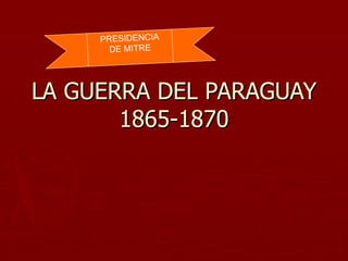 PRESIDENCIA
       DE MITRE




LA GUERRA DEL PARAGUAY
       1865-1870
 