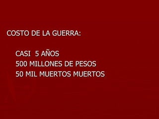 COSTO DE LA GUERRA:

  CASI 5 AÑOS
  500 MILLONES DE PESOS
  50 MIL MUERTOS MUERTOS
 