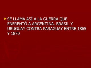 ► SELLAMA ASÍ A LA GUERRA QUE
 ENFRENTÓ A ARGENTINA, BRASIL Y
 URUGUAY CONTRA PARAGUAY ENTRE 1865
 Y 1870
 