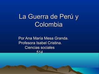 La Guerra de Perú y
    Colombia
Por Ana María Mesa Granda.
Profesora Isabel Cristina.
   Ciencias sociales
          514
 