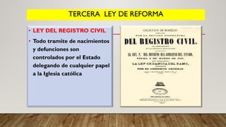 TERCERA LEY DE REFORMA
• LEY DEL REGISTRO CIVIL
• Todo tramite de nacimientos
y defunciones son
controlados por el Estado
delegando de cualquier papel
a la Iglesia católica
 