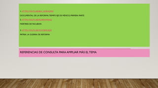 1. HTTPS://YOUTU.BE/BK4_GMEHQMO
DOCUMENTAL DE LA REFORMA,TIEMPO EJE DE MÉXICO, PRIMERA PARTE
2. HTTPS://YOUTU.BE/PJU9I5WMSNQ
MÁRTIRES DE TACUBAYA
3. HTTPS://YOUTU.BE/ZHYG8MURJXI
PATRIA. LA GUERRA DE REFORMA
REFERENCIAS DE CONSULTA PARA AMPLIAR MÁS EL TEMA
 