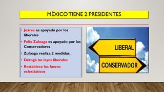 MÉXICOTIENE 2 PRESIDENTES
• Juárez es apoyado por los
liberales
• Felix Zuloaga es apoyado por los
Conservadores
• Zuloaga realiza 2 medidas:
• Deroga las leyes liberales
• Restablece los fueros
eclesiásticos
 