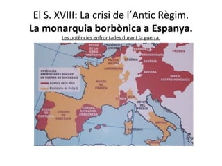 El S. XVIII: La crisi de l’Antic Règim.
La monarquia borbònica a Espanya.
       Les potències enfrontades durant la guerr...