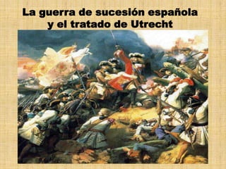 La guerra de sucesión española
    y el tratado de Utrecht
 