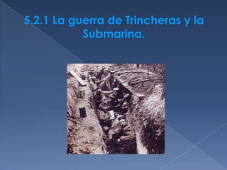 5.2.1 La guerra de Trincheras y la           Submarina. 